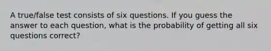 A true/false test consists of six questions. If you guess the answer to each question, what is the probability of getting all six questions correct?