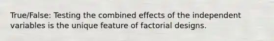 True/False: Testing the combined effects of the independent variables is the unique feature of factorial designs.