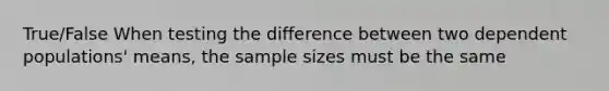 True/False When testing the difference between two dependent populations' means, the sample sizes must be the same