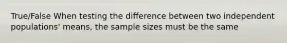 True/False When testing the difference between two independent populations' means, the sample sizes must be the same