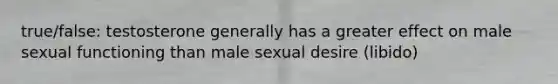 true/false: testosterone generally has a greater effect on male sexual functioning than male sexual desire (libido)