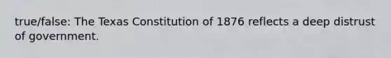 true/false: The Texas Constitution of 1876 reflects a deep distrust of government.