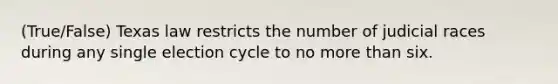 (True/False) Texas law restricts the number of judicial races during any single election cycle to no more than six.