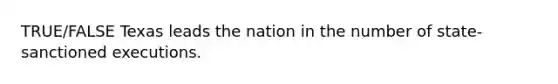 TRUE/FALSE Texas leads the nation in the number of state-sanctioned executions.