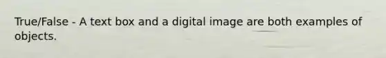 True/False - A text box and a digital image are both examples of objects.