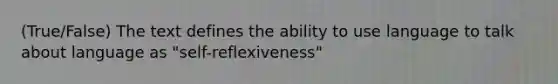 (True/False) The text defines the ability to use language to talk about language as "self-reflexiveness"