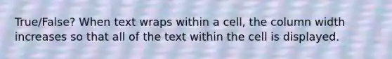 True/False? When text wraps within a cell, the column width increases so that all of the text within the cell is displayed.