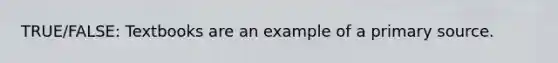 TRUE/FALSE: Textbooks are an example of a primary source.