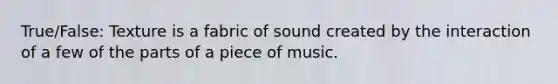 True/False: Texture is a fabric of sound created by the interaction of a few of the parts of a piece of music.