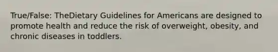 True/False: TheDietary Guidelines for Americans are designed to promote health and reduce the risk of overweight, obesity, and chronic diseases in toddlers.