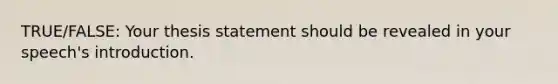 TRUE/FALSE: Your thesis statement should be revealed in your speech's introduction.