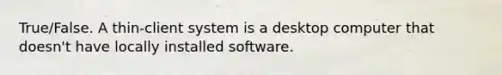 True/False. A thin-client system is a desktop computer that doesn't have locally installed software.