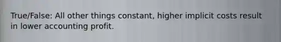 True/False: All other things constant, higher implicit costs result in lower accounting profit.