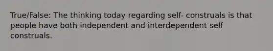 True/False: The thinking today regarding self- construals is that people have both independent and interdependent self construals.