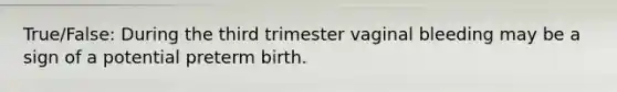 True/False: During the third trimester vaginal bleeding may be a sign of a potential preterm birth.