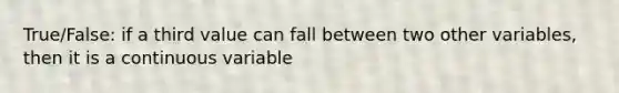 True/False: if a third value can fall between two other variables, then it is a continuous variable