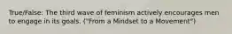 True/False: The third wave of feminism actively encourages men to engage in its goals. ("From a Mindset to a Movement")