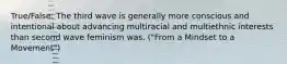 True/False: The third wave is generally more conscious and intentional about advancing multiracial and multiethnic interests than second wave feminism was. ("From a Mindset to a Movement")