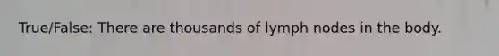 True/False: There are thousands of lymph nodes in the body.