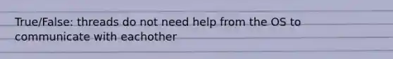 True/False: threads do not need help from the OS to communicate with eachother