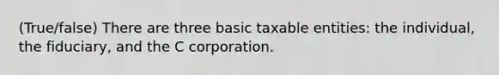 (True/false) There are three basic taxable entities: the individual, the fiduciary, and the C corporation.