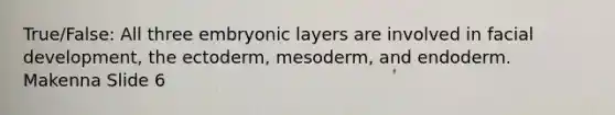 True/False: All three embryonic layers are involved in facial development, the ectoderm, mesoderm, and endoderm. Makenna Slide 6