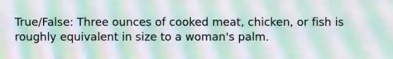 True/False: Three ounces of cooked meat, chicken, or fish is roughly equivalent in size to a woman's palm.