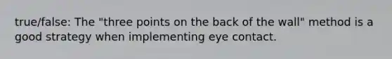 true/false: The "three points on the back of the wall" method is a good strategy when implementing eye contact.