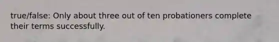 true/false: Only about three out of ten probationers complete their terms successfully.