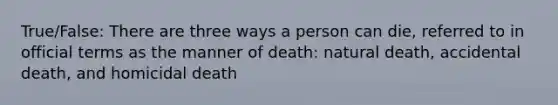 True/False: There are three ways a person can die, referred to in official terms as the manner of death: natural death, accidental death, and homicidal death