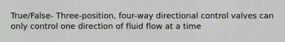 True/False- Three-position, four-way directional control valves can only control one direction of fluid flow at a time