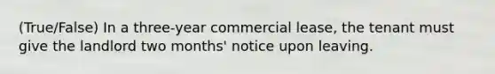 (True/False) In a three-year commercial lease, the tenant must give the landlord two months' notice upon leaving.