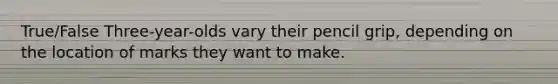 True/False Three-year-olds vary their pencil grip, depending on the location of marks they want to make.
