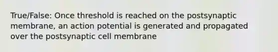 True/False: Once threshold is reached on the postsynaptic membrane, an action potential is generated and propagated over the postsynaptic cell membrane