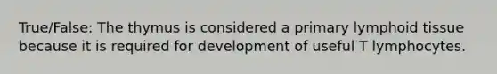 True/False: The thymus is considered a primary lymphoid tissue because it is required for development of useful T lymphocytes.