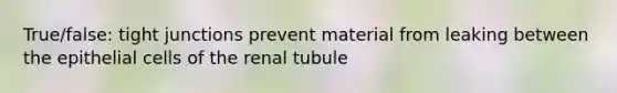 True/false: tight junctions prevent material from leaking between the epithelial cells of the renal tubule