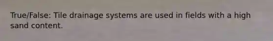 True/False: Tile drainage systems are used in fields with a high sand content.