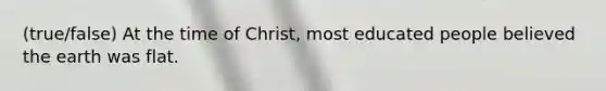 (true/false) At the time of Christ, most educated people believed the earth was flat.