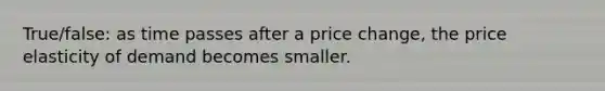 True/false: as time passes after a price change, the price elasticity of demand becomes smaller.