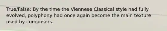 True/False: By the time the Viennese Classical style had fully evolved, polyphony had once again become the main texture used by composers.