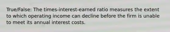 True/False: The times-interest-earned ratio measures the extent to which operating income can decline before the firm is unable to meet its annual interest costs.