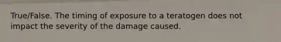 True/False. The timing of exposure to a teratogen does not impact the severity of the damage caused.