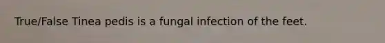 True/False Tinea pedis is a fungal infection of the feet.