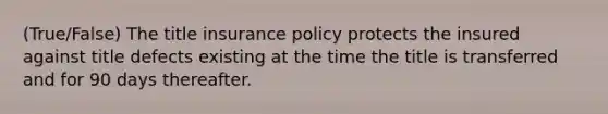 (True/False) The title insurance policy protects the insured against title defects existing at the time the title is transferred and for 90 days thereafter.