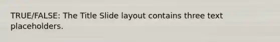 TRUE/FALSE: The Title Slide layout contains three text placeholders.