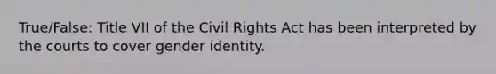 True/False: Title VII of the Civil Rights Act has been interpreted by the courts to cover gender identity.