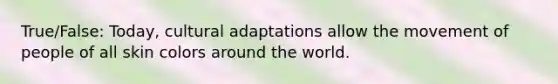 True/False: Today, cultural adaptations allow the movement of people of all skin colors around the world.