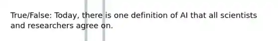 True/False: Today, there is one definition of AI that all scientists and researchers agree on.