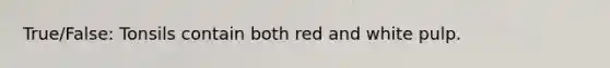 True/False: Tonsils contain both red and white pulp.