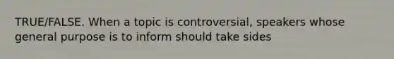 TRUE/FALSE. When a topic is controversial, speakers whose general purpose is to inform should take sides